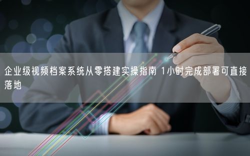 企业级视频档案系统从零搭建实操指南 1小时完成部署可直接落地