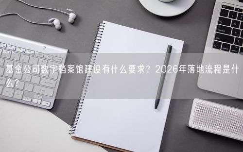 基金公司数字档案馆建设有什么要求？2026年落地流程是什么？