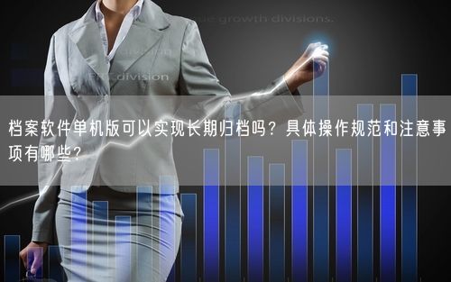 档案软件单机版可以实现长期归档吗？具体操作规范和注意事项有哪些？