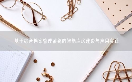 基于综合档案管理系统的智能库房建设与应用实践