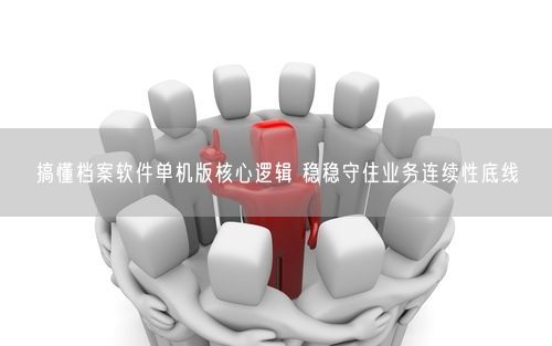 搞懂档案软件单机版核心逻辑 稳稳守住业务连续性底线