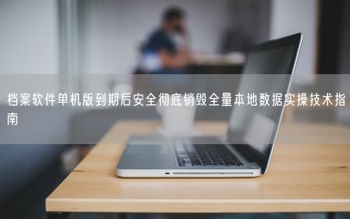 档案软件单机版到期后安全彻底销毁全量本地数据实操技术指南