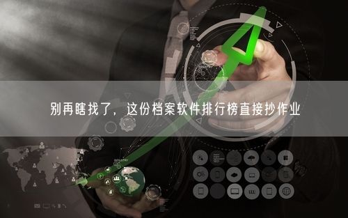 别再瞎找了，这份档案软件排行榜直接抄作业