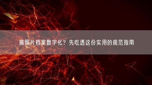 搞照片档案数字化？先吃透这份实用的规范指南