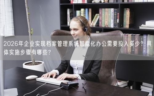 2026年企业实现档案管理系统智能化办公需要投入多少？具体实施步骤有哪些？
