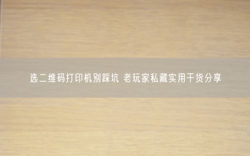 选二维码打印机别踩坑 老玩家私藏实用干货分享