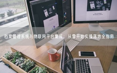 档案管理系统与物联网平台集成：从零开始实操落地全指南