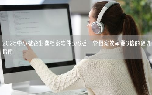 2025中小微企业选档案软件B/S版：管档案效率翻3倍的避坑指南