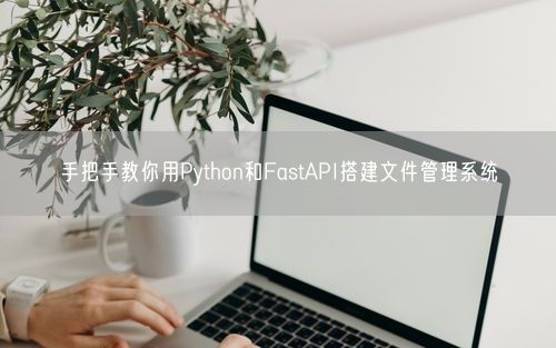 手把手教你用Python和FastAPI搭建文件管理系统