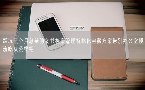踩坑三个月总结的文书档案管理智能化宝藏方案告别办公室顶流吃灰公物柜