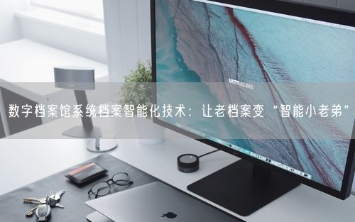 数字档案馆系统档案智能化技术：让老档案变“智能小老弟”