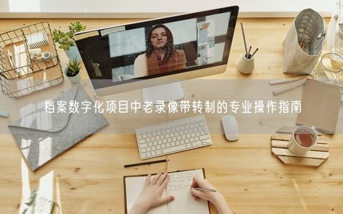 档案数字化项目中老录像带转制的专业操作指南