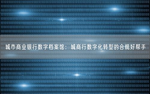 城市商业银行数字档案馆：城商行数字化转型的合规好帮手