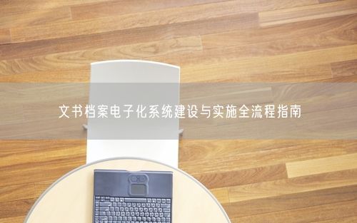 文书档案电子化系统建设与实施全流程指南