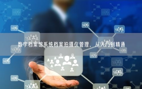 数字档案馆系统档案拍摄仪管理，从入门到精通
