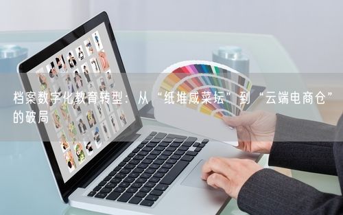 档案数字化教育转型：从“纸堆咸菜坛”到“云端电商仓”的破局