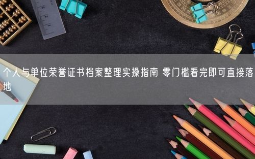 个人与单位荣誉证书档案整理实操指南 零门槛看完即可直接落地