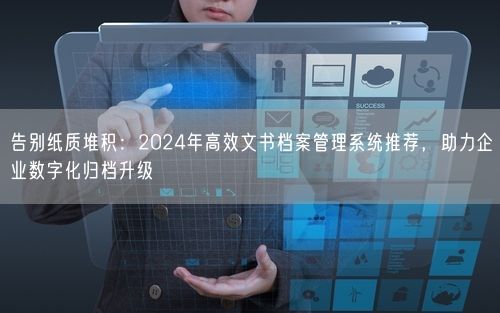 告别纸质堆积：2024年高效文书档案管理系统推荐，助力企业数字化归档升级