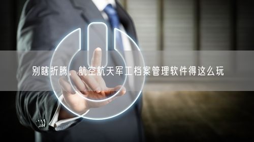 别瞎折腾，航空航天军工档案管理软件得这么玩