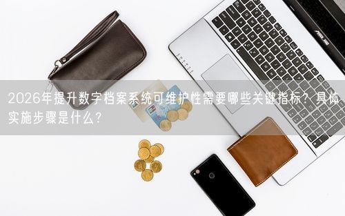 2026年提升数字档案系统可维护性需要哪些关键指标？具体实施步骤是什么？
