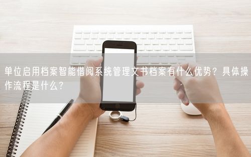 单位启用档案智能借阅系统管理文书档案有什么优势？具体操作流程是什么？