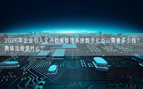 2026年企业引入文书档案管理系统数字化办公需要多少钱？具体流程是什么？