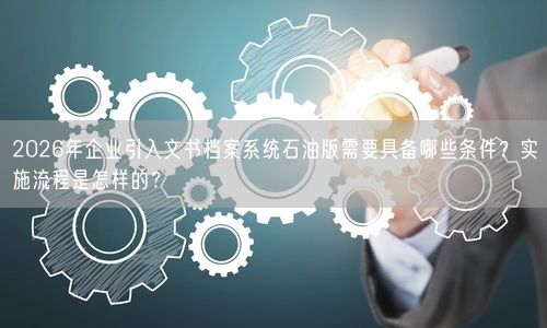 2026年企业引入文书档案系统石油版需要具备哪些条件?实施流程是怎样的?