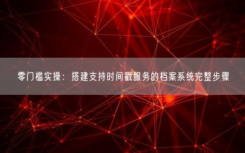 零门槛实操：搭建支持时间戳服务的档案系统完整步骤