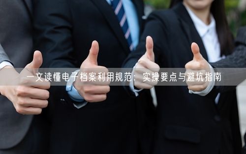 一文读懂电子档案利用规范:实操要点与避坑指南