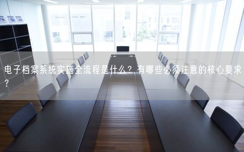电子档案系统实施全流程是什么？有哪些必须注意的核心要求？