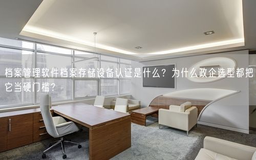 档案管理软件档案存储设备认证是什么？为什么政企选型都把它当硬门槛？