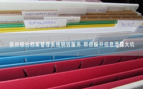 选对综合档案管理系统销毁服务 帮你躲开信息泄露大坑