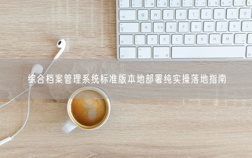综合档案管理系统标准版本地部署纯实操落地指南
