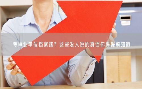 考事业单位档案馆？这些没人说的真话你得提前知道