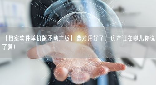 【档案软件单机版不动产版】选对用好了，房产证在哪儿你说了算！