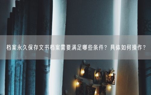 档案永久保存文书档案需要满足哪些条件？具体如何操作？