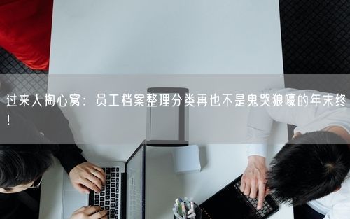过来人掏心窝：员工档案整理分类再也不是鬼哭狼嚎的年末终！