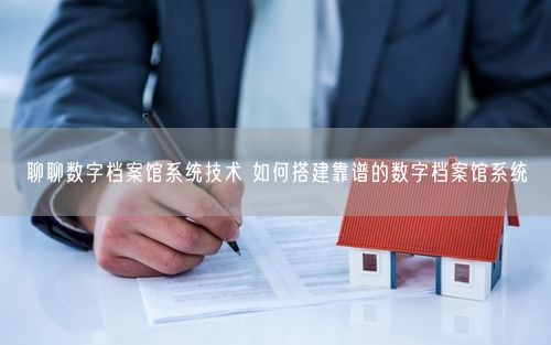 聊聊数字档案馆系统技术 如何搭建靠谱的数字档案馆系统
