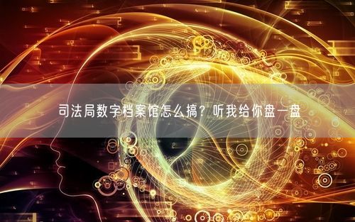 司法局数字档案馆怎么搞？听我给你盘一盘