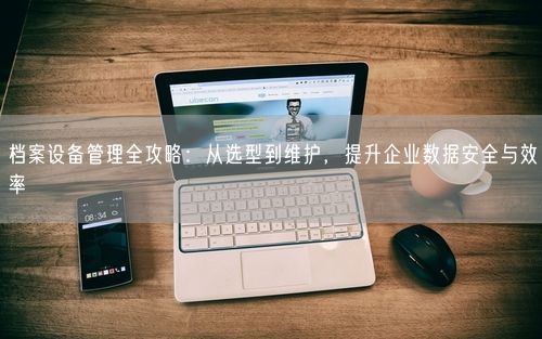 档案设备管理全攻略：从选型到维护，提升企业数据安全与效率