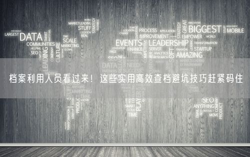 档案利用人员看过来！这些实用高效查档避坑技巧赶紧码住