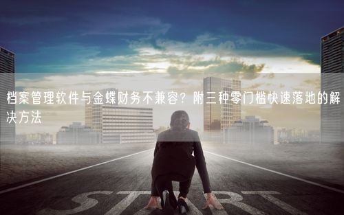 档案管理软件与金蝶财务不兼容？附三种零门槛快速落地的解决方法