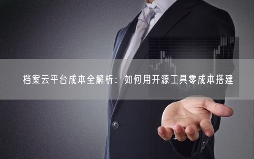 档案云平台成本全解析：如何用开源工具零成本搭建