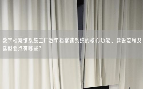 数字档案馆系统工厂数字档案馆系统的核心功能、建设流程及选型要点有哪些？