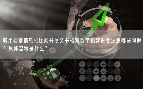 聘用档案信息化顾问开展文书档案数字化建设要注意哪些问题?具体流程是什么?