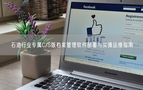 石油行业专属C/S版档案管理软件部署与实操运维指南