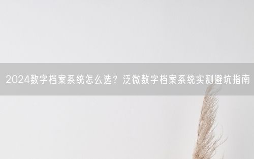 2024数字档案系统怎么选？泛微数字档案系统实测避坑指南
