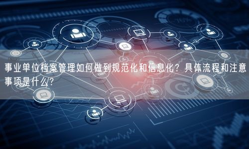 事业单位档案管理如何做到规范化和信息化？具体流程和注意事项是什么？