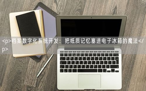 <p>档案数字化系统开发:把纸质记忆塞进电子冰箱的魔法</p>