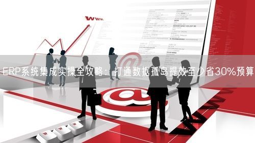 ERP系统集成实操全攻略：打通数据孤岛提效至少省30%预算